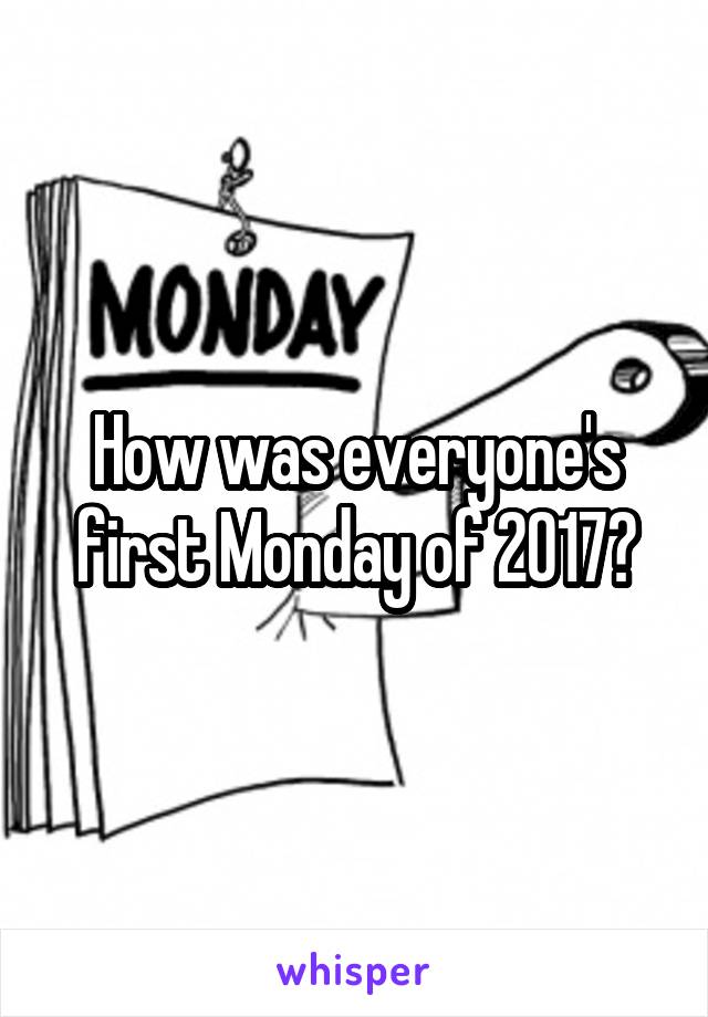 How was everyone's first Monday of 2017?