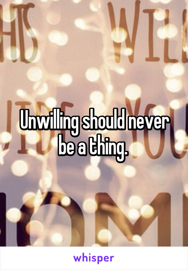 Unwilling should never be a thing. 