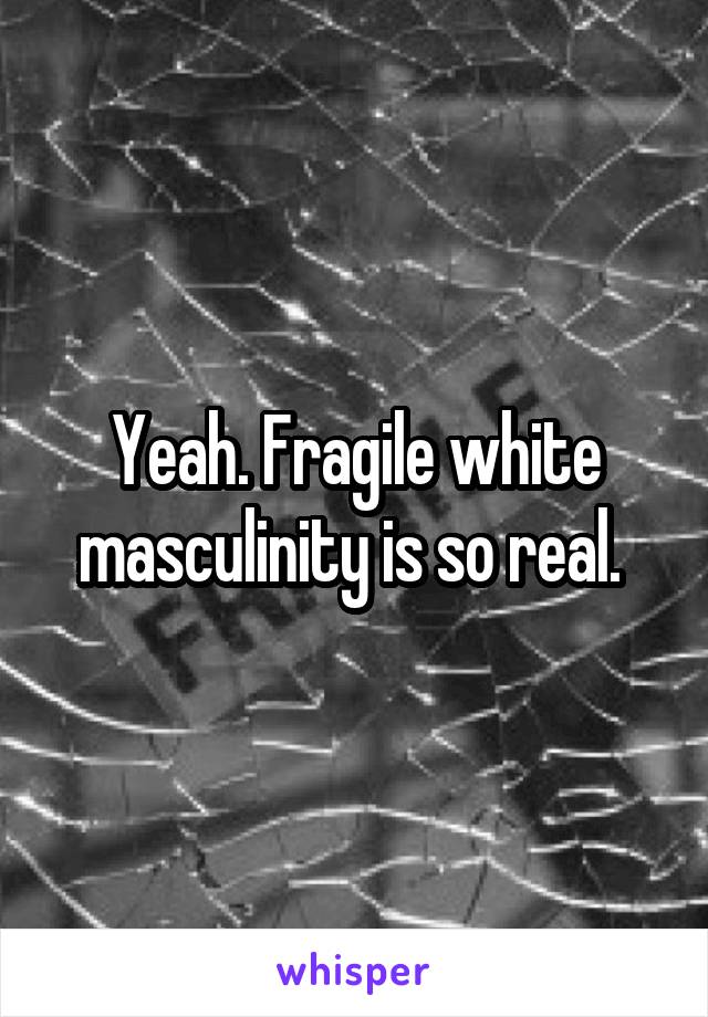 Yeah. Fragile white masculinity is so real. 