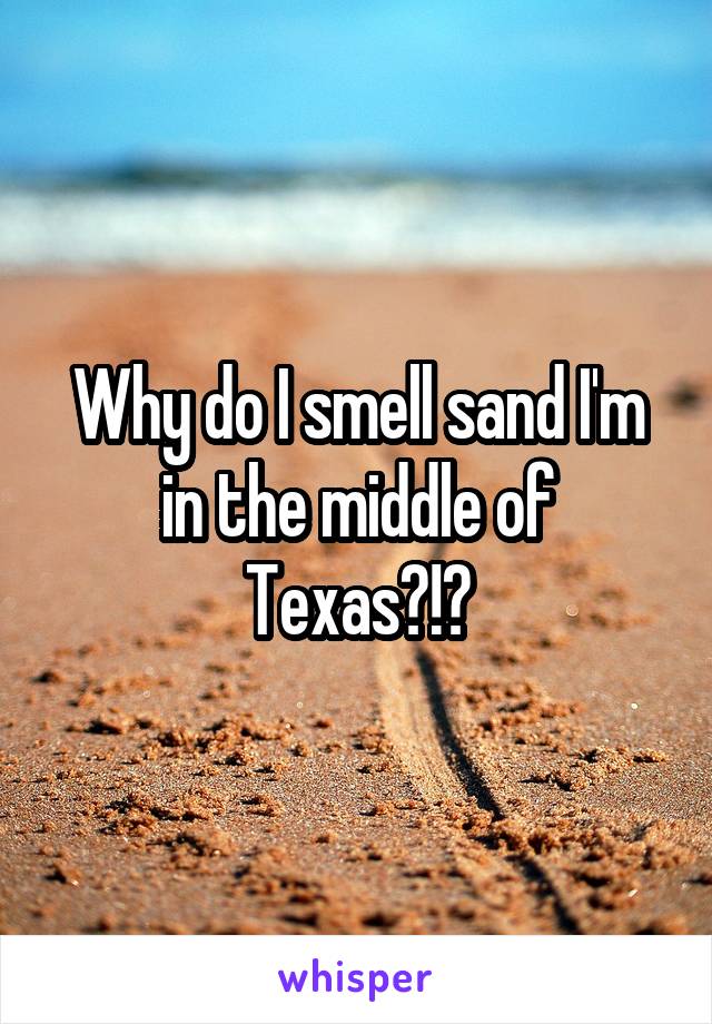 Why do I smell sand I'm in the middle of Texas?!?