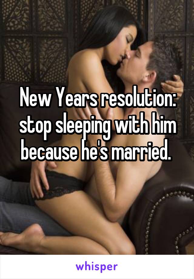 New Years resolution: stop sleeping with him because he's married. 
