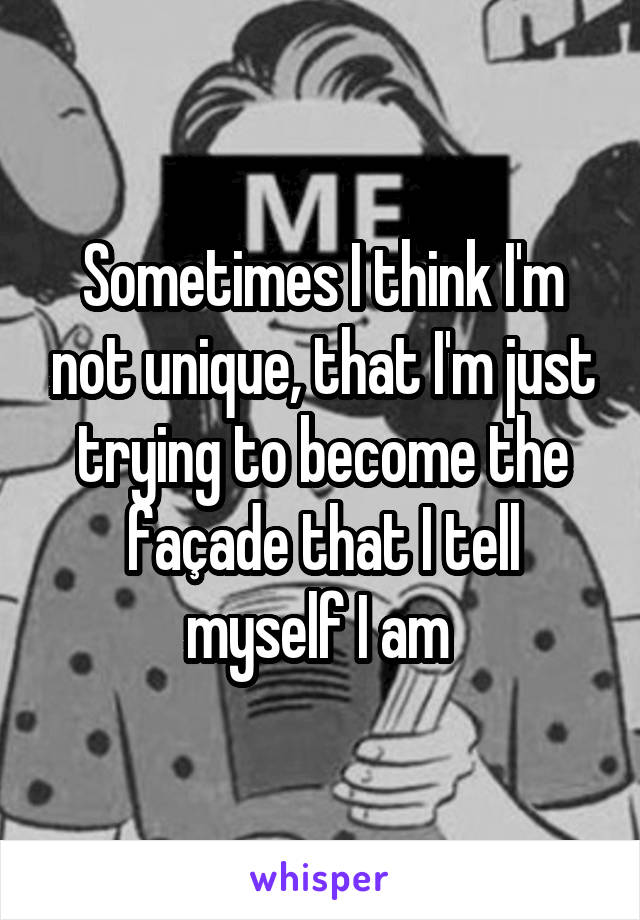 Sometimes I think I'm not unique, that I'm just trying to become the façade that I tell myself I am 