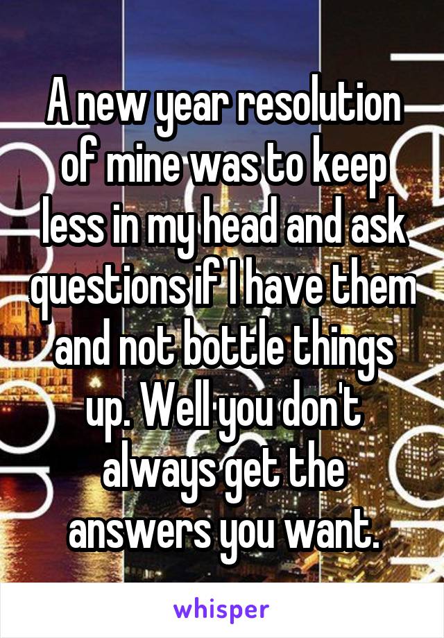 A new year resolution of mine was to keep less in my head and ask questions if I have them and not bottle things up. Well you don't always get the answers you want.