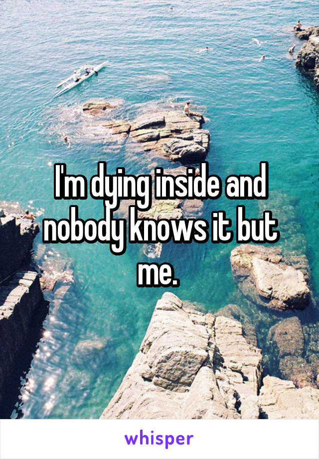 I'm dying inside and nobody knows it but me. 