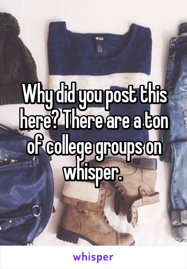 Why did you post this here? There are a ton of college groups on whisper. 