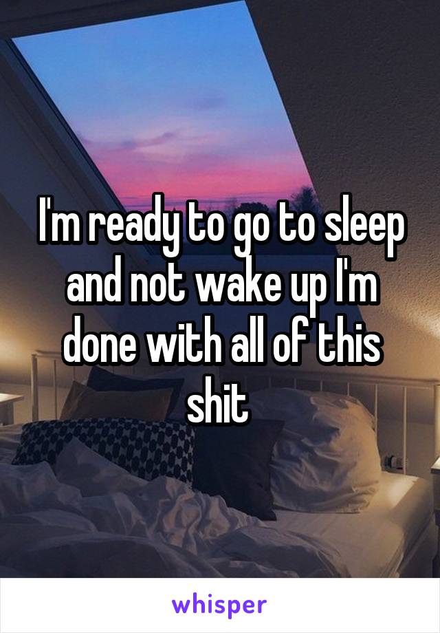 I'm ready to go to sleep and not wake up I'm done with all of this shit 