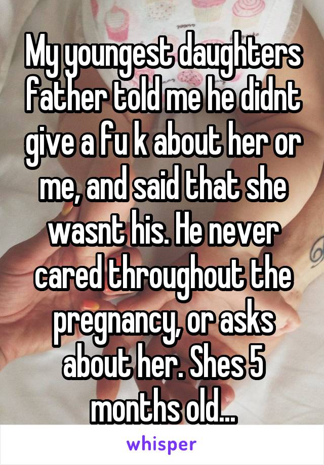 My youngest daughters father told me he didnt give a fu k about her or me, and said that she wasnt his. He never cared throughout the pregnancy, or asks about her. Shes 5 months old...