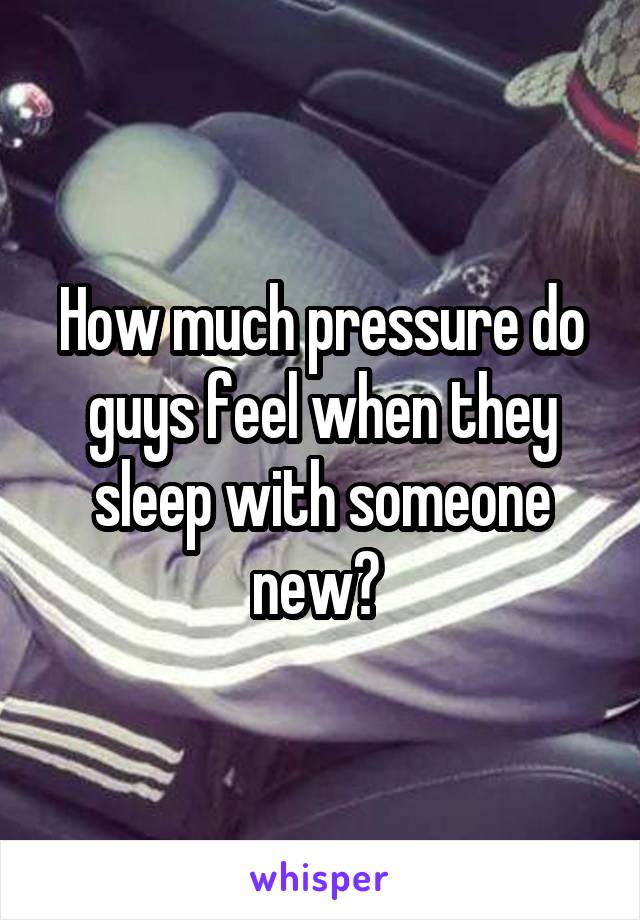 How much pressure do guys feel when they sleep with someone new? 