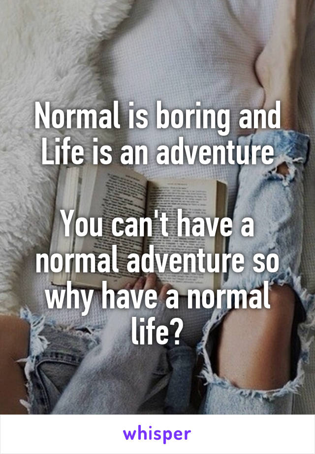 Normal is boring and
Life is an adventure

You can't have a normal adventure so why have a normal life?