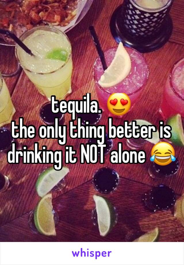 tequila. 😍
the only thing better is drinking it NOT alone 😂