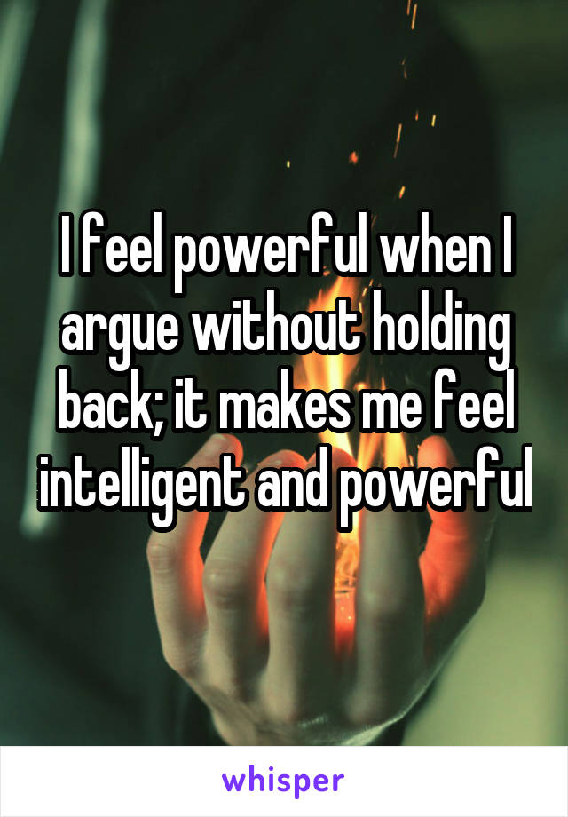 I feel powerful when I argue without holding back; it makes me feel intelligent and powerful 