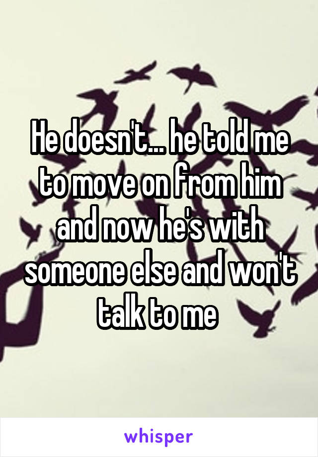 He doesn't... he told me to move on from him and now he's with someone else and won't talk to me 