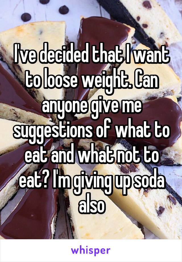 I've decided that I want to loose weight. Can anyone give me suggestions of what to eat and what not to eat? I'm giving up soda also