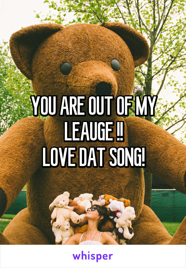 YOU ARE OUT OF MY LEAUGE !!
LOVE DAT SONG!