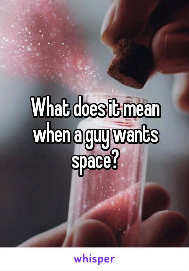 What does it mean when a guy wants space?