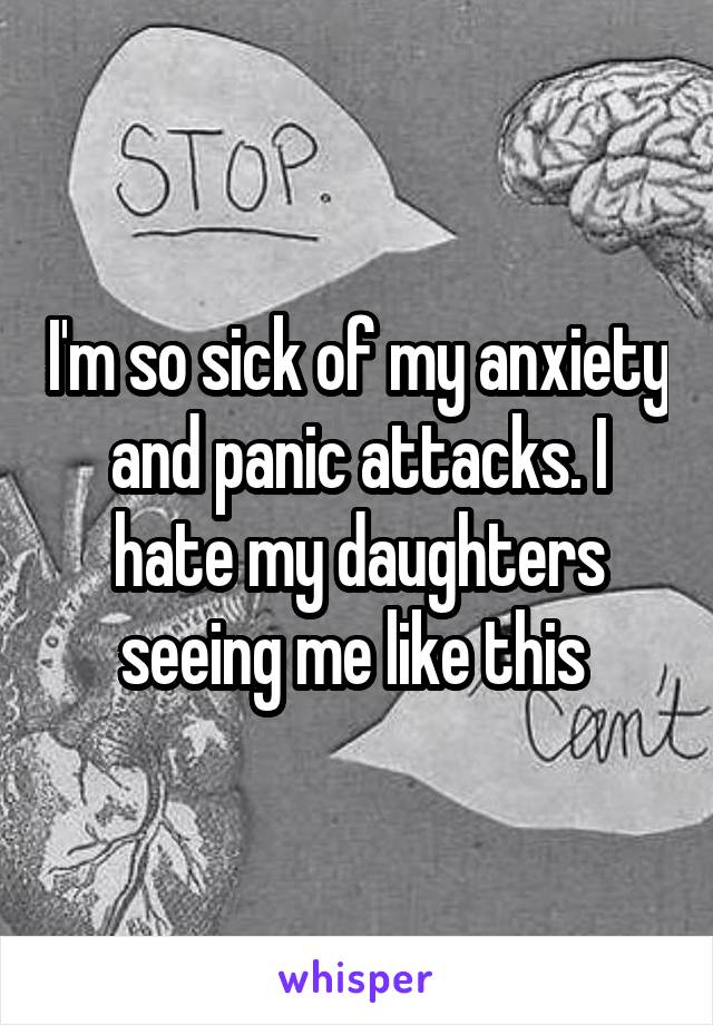 I'm so sick of my anxiety and panic attacks. I hate my daughters seeing me like this 