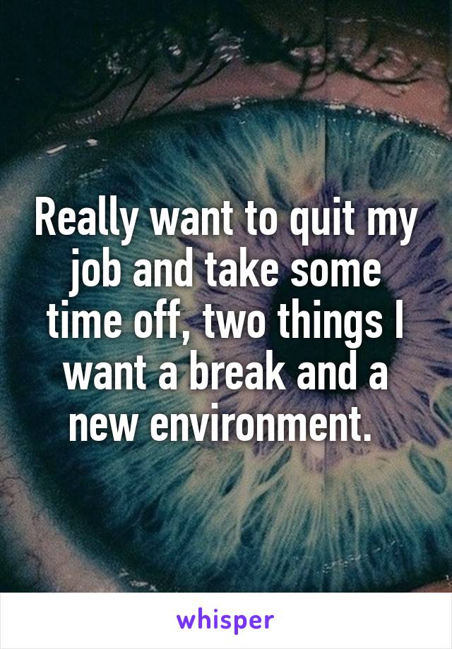 Really want to quit my job and take some time off, two things I want a break and a new environment. 