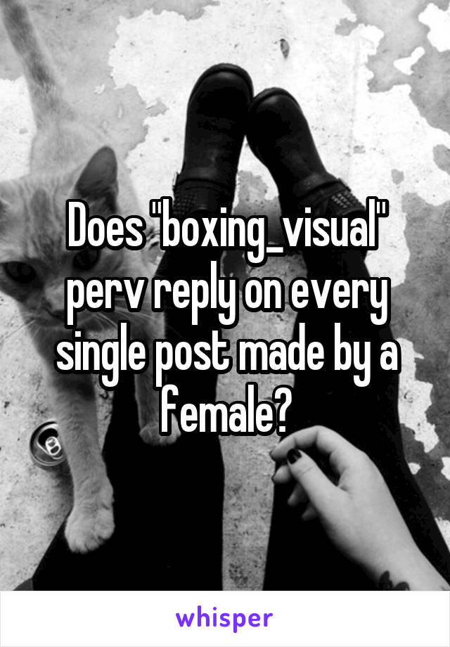 Does "boxing_visual" perv reply on every single post made by a female?