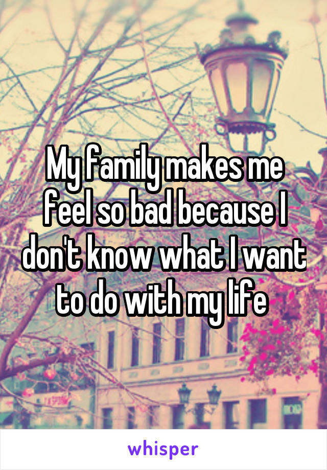 My family makes me feel so bad because I don't know what I want to do with my life 