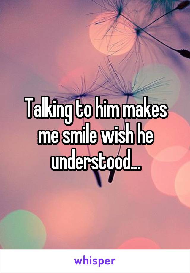 Talking to him makes me smile wish he understood...