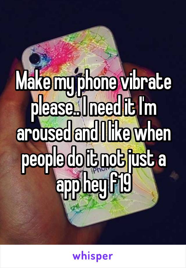 Make my phone vibrate please.. I need it I'm aroused and I like when people do it not just a app hey f19