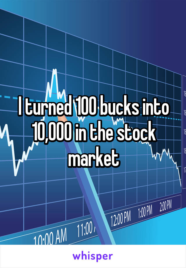 I turned 100 bucks into 10,000 in the stock market