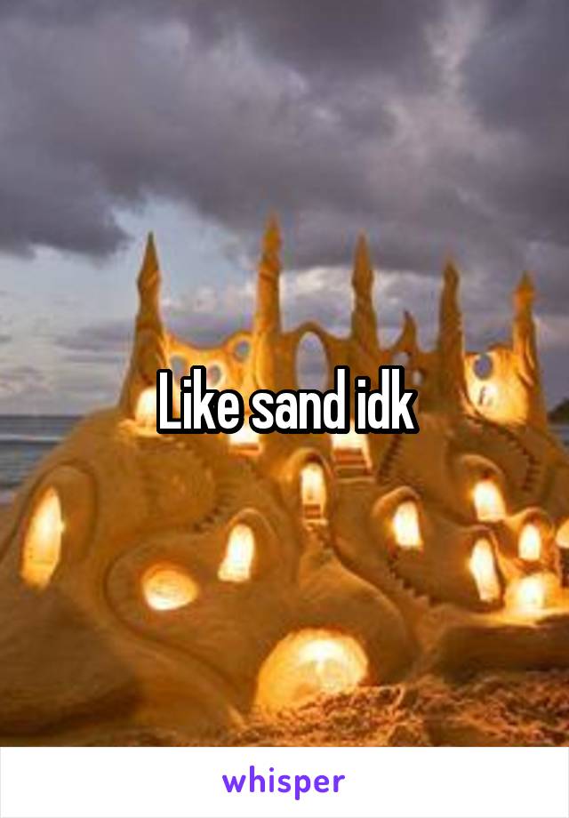 Like sand idk