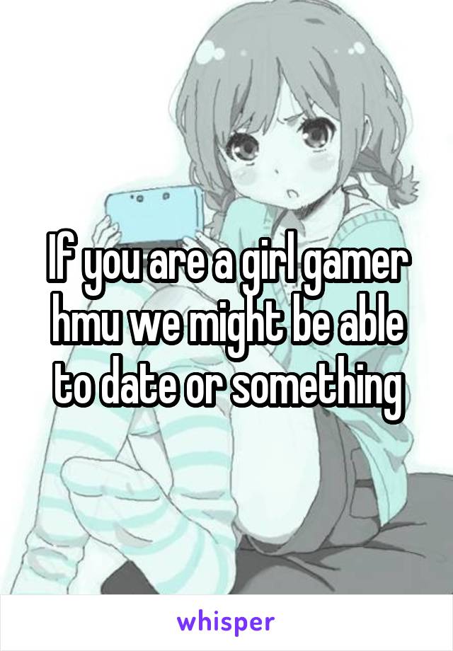 If you are a girl gamer hmu we might be able to date or something