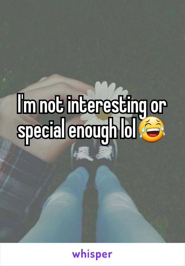 I'm not interesting or special enough lol😂