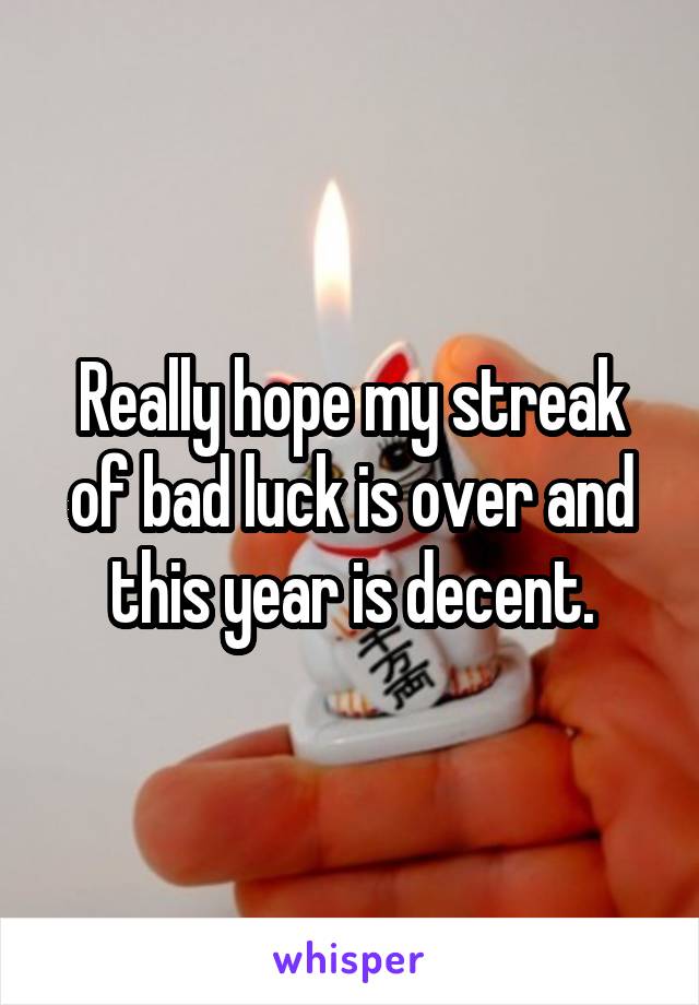 Really hope my streak of bad luck is over and this year is decent.