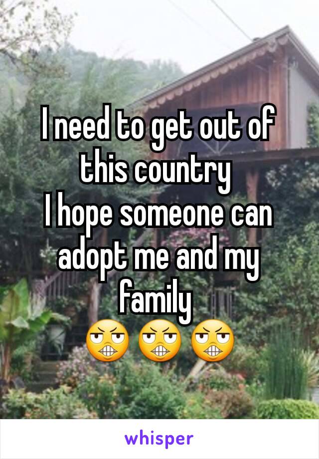 I need to get out of this country 
I hope someone can adopt me and my family 
😬😬😬