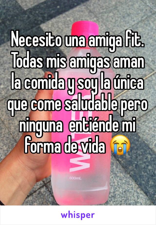 Necesito una amiga fit. Todas mis amigas aman la comida y soy la única que come saludable pero  ninguna  entiénde mi forma de vida 😭