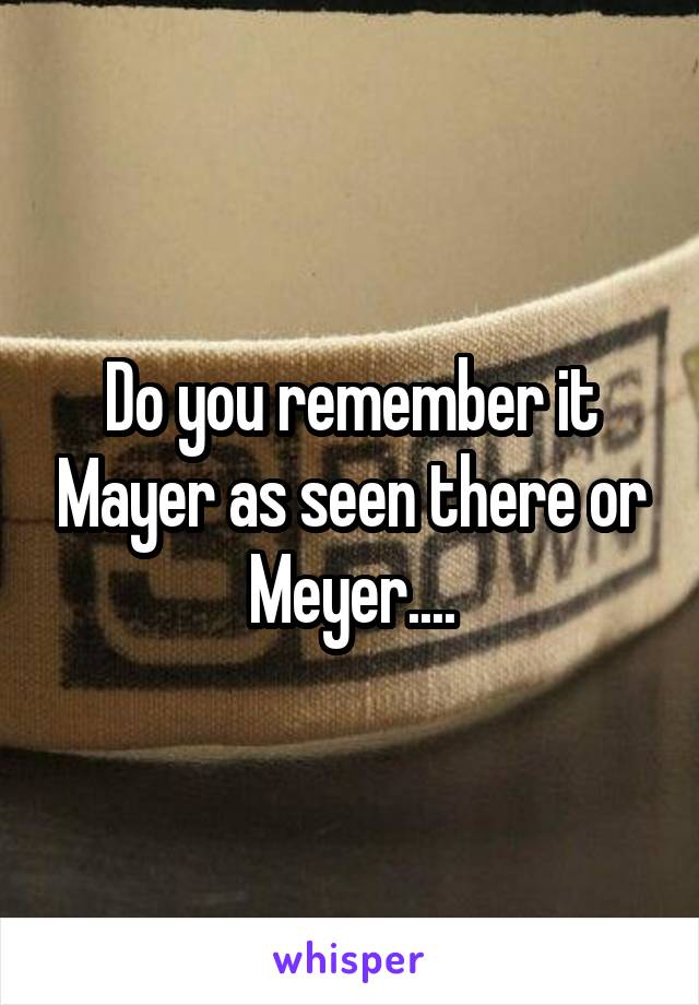 Do you remember it Mayer as seen there or Meyer....