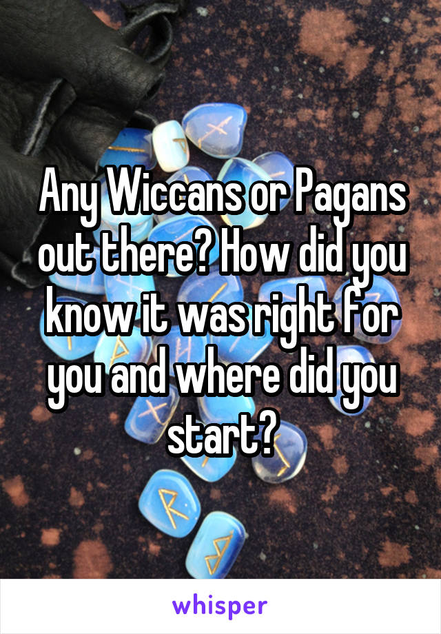 Any Wiccans or Pagans out there? How did you know it was right for you and where did you start?