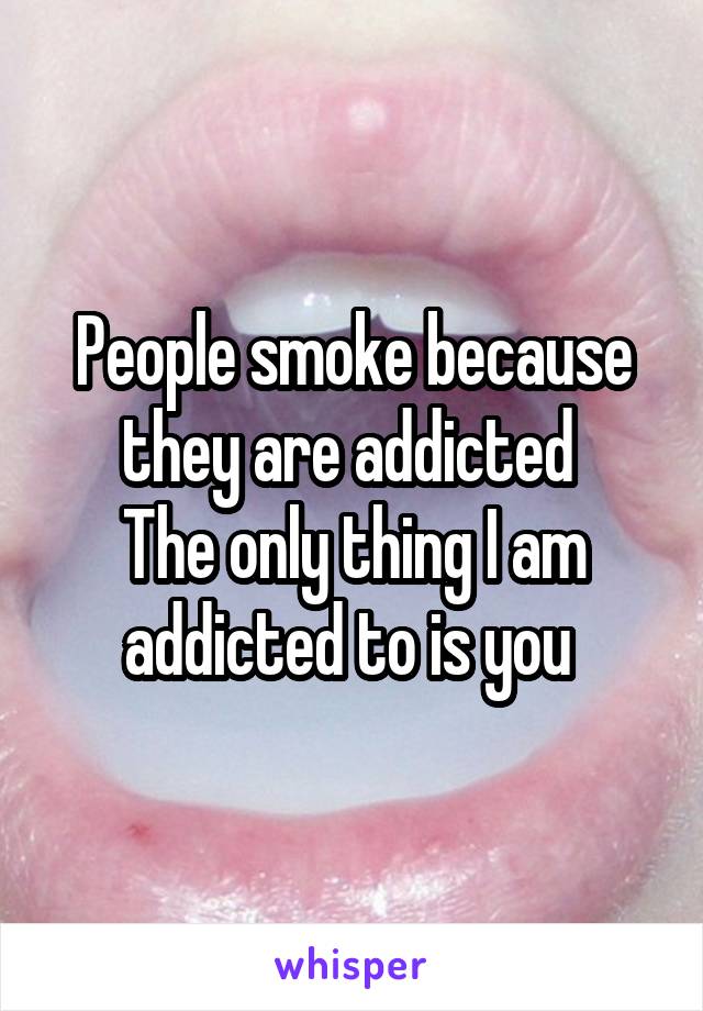 People smoke because they are addicted 
The only thing I am addicted to is you 