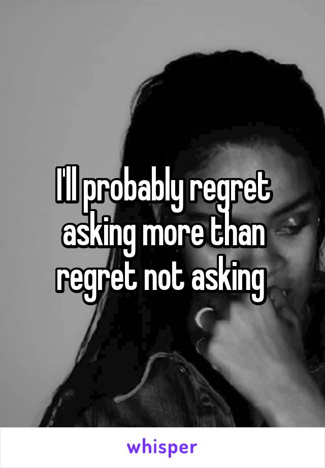 I'll probably regret asking more than regret not asking 