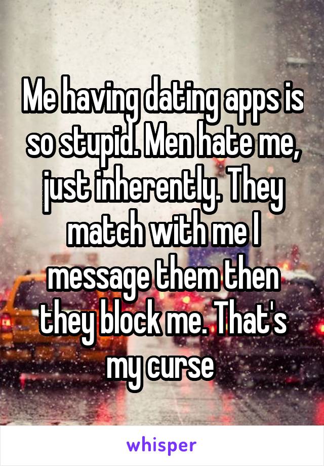 Me having dating apps is so stupid. Men hate me, just inherently. They match with me I message them then they block me. That's my curse 