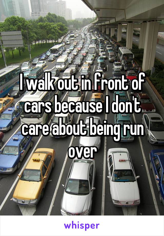 I walk out in front of cars because I don't care about being run over