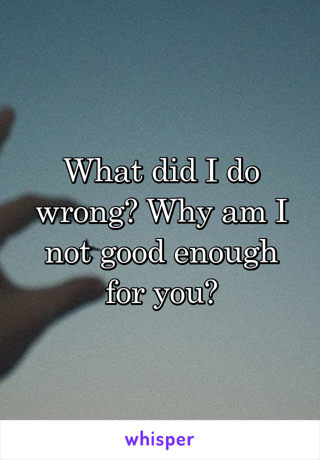 What did I do wrong? Why am I not good enough for you?