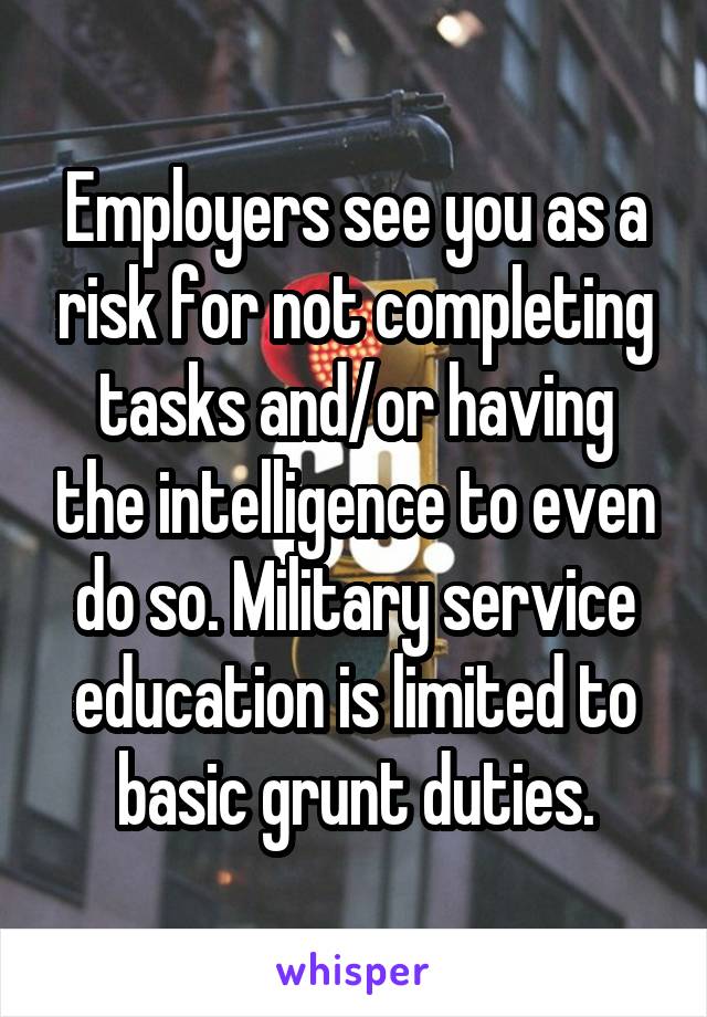 Employers see you as a risk for not completing tasks and/or having the intelligence to even do so. Military service education is limited to basic grunt duties.