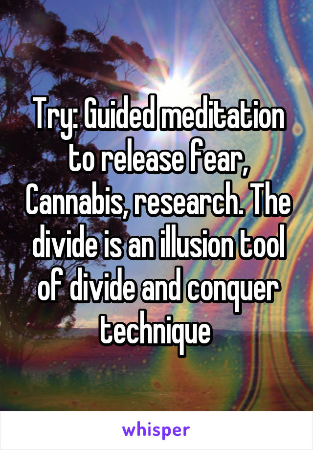 Try: Guided meditation to release fear, Cannabis, research. The divide is an illusion tool of divide and conquer technique 