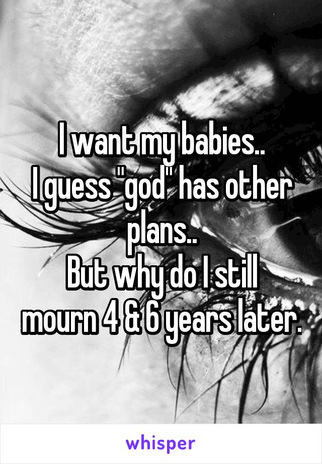 I want my babies..
I guess "god" has other plans..
But why do I still mourn 4 & 6 years later.