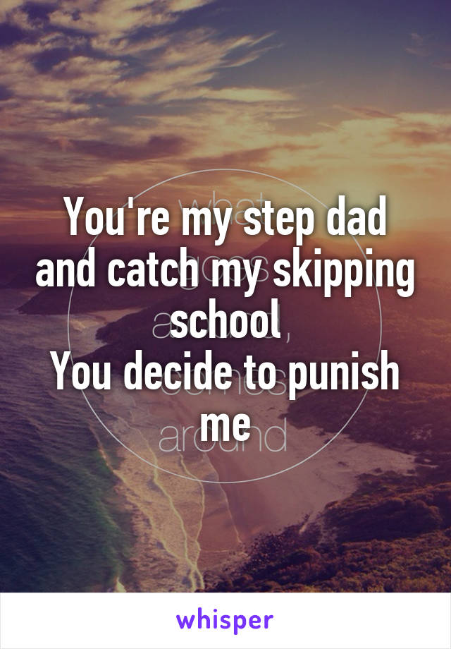 You're my step dad and catch my skipping school
You decide to punish me