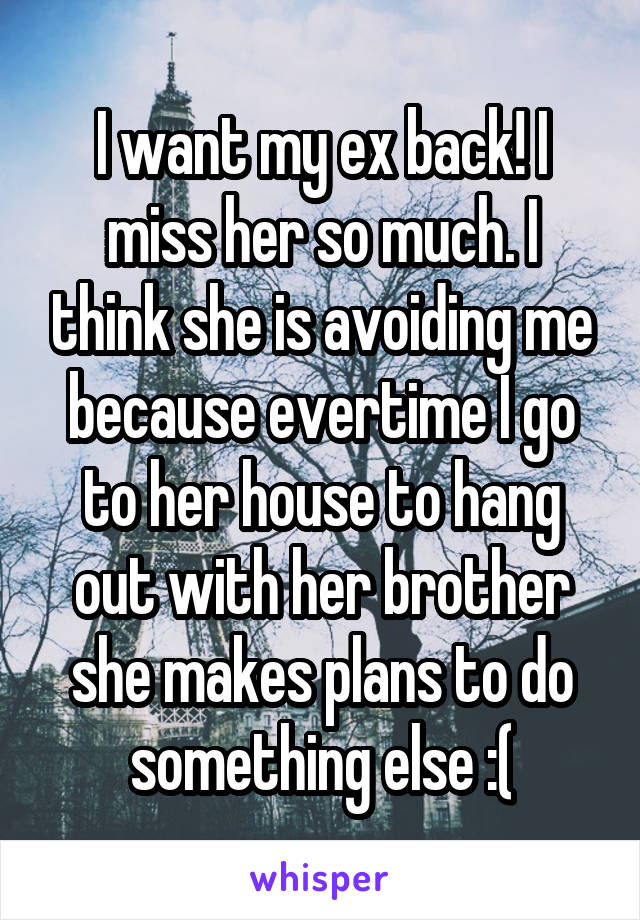 I want my ex back! I miss her so much. I think she is avoiding me because evertime I go to her house to hang out with her brother she makes plans to do something else :(