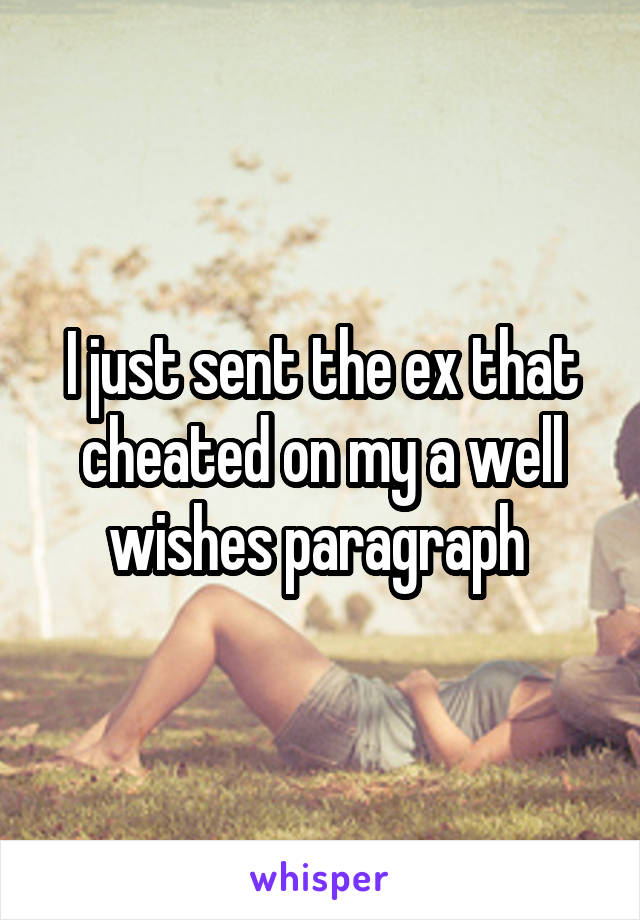 I just sent the ex that cheated on my a well wishes paragraph 