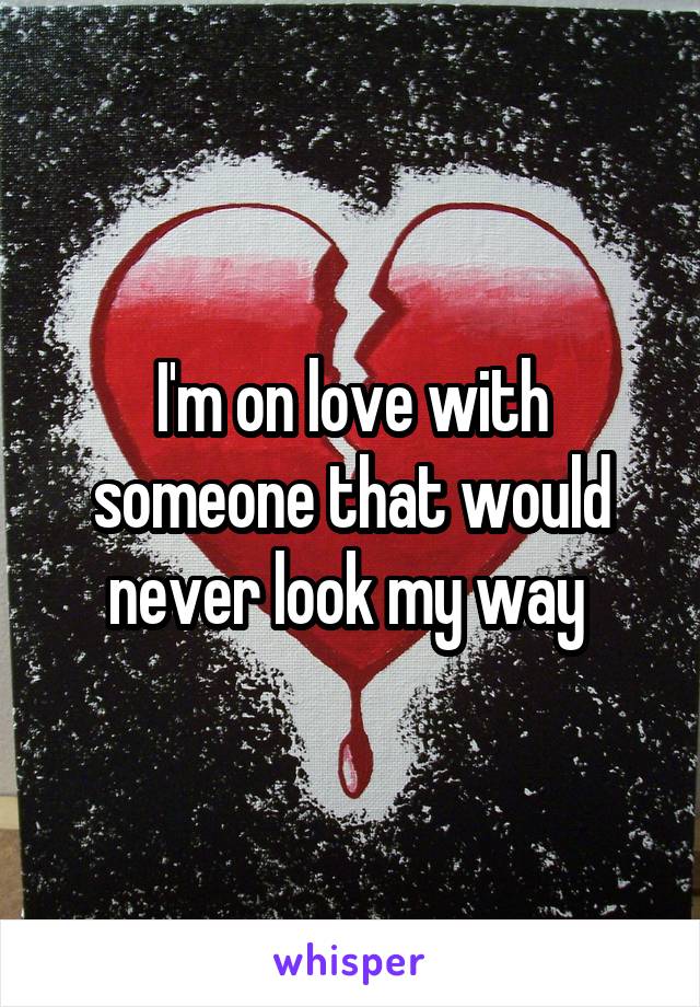 I'm on love with someone that would never look my way 