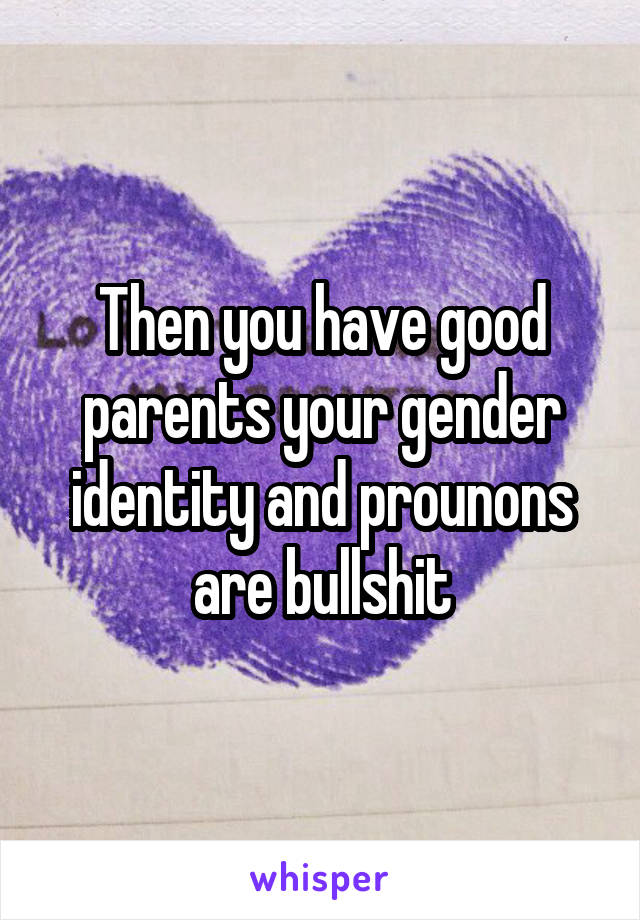 Then you have good parents your gender identity and prounons are bullshit