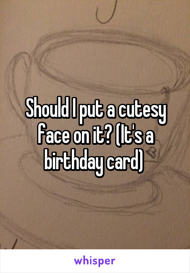 Should I put a cutesy face on it? (It's a birthday card) 