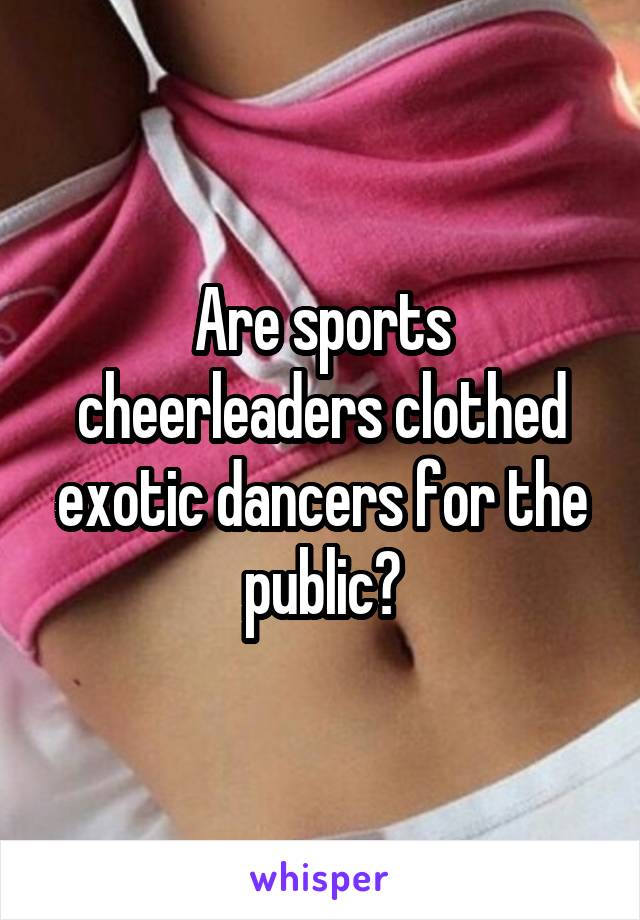 Are sports cheerleaders clothed exotic dancers for the public?