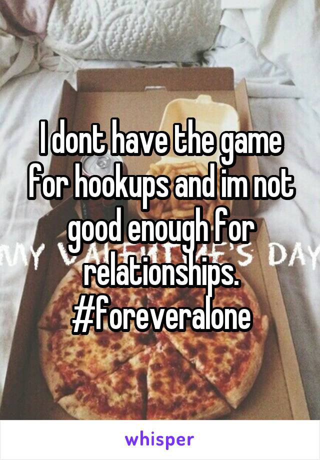 I dont have the game for hookups and im not good enough for relationships.
#foreveralone